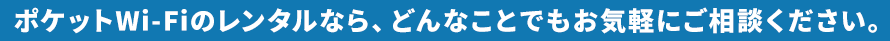 ポケットWi-Fiのレンタルなら、どんなことでもお気軽にご相談ください。